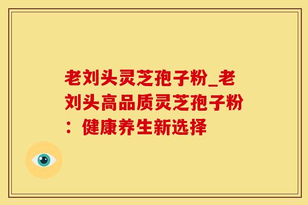 老刘头灵芝孢子粉_老刘头高品质灵芝孢子粉：健康养生新选择