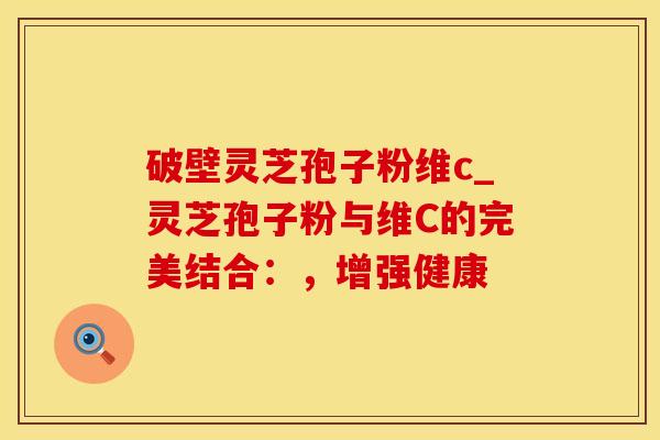 破壁灵芝孢子粉维c_灵芝孢子粉与维C的完美结合：，增强健康