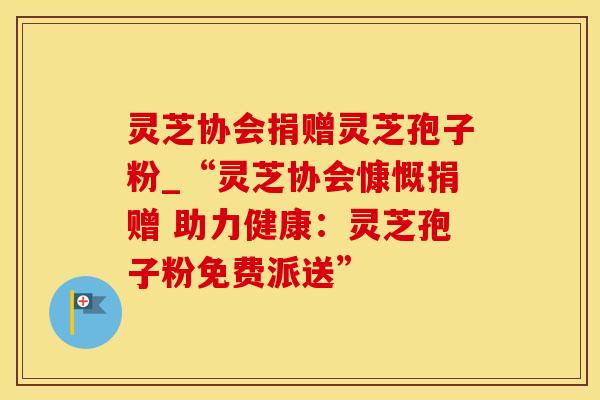 灵芝协会捐赠灵芝孢子粉_“灵芝协会慷慨捐赠 助力健康：灵芝孢子粉免费派送”
