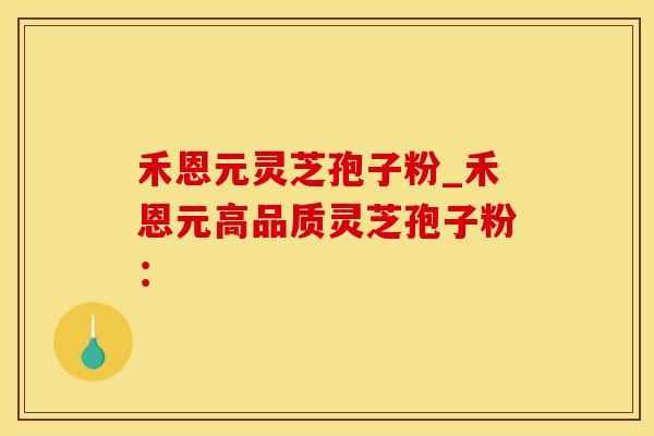 禾恩元灵芝孢子粉_禾恩元高品质灵芝孢子粉：