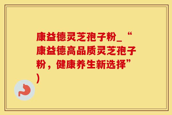 康益德灵芝孢子粉_“康益德高品质灵芝孢子粉，健康养生新选择”)