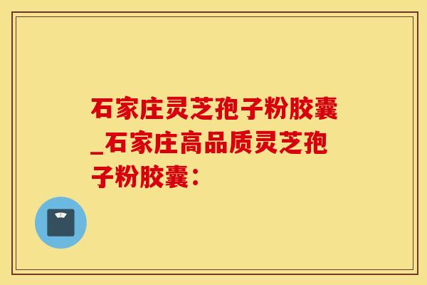 石家庄灵芝孢子粉胶囊_石家庄高品质灵芝孢子粉胶囊：