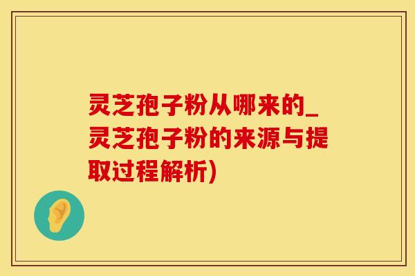 灵芝孢子粉从哪来的_灵芝孢子粉的来源与提取过程解析)