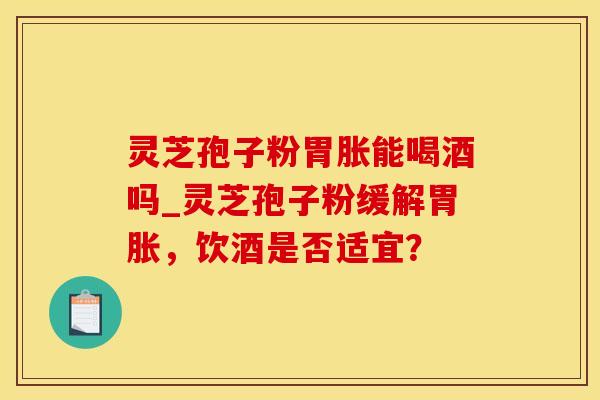 灵芝孢子粉胃胀能喝酒吗_灵芝孢子粉缓解胃胀，饮酒是否适宜？
