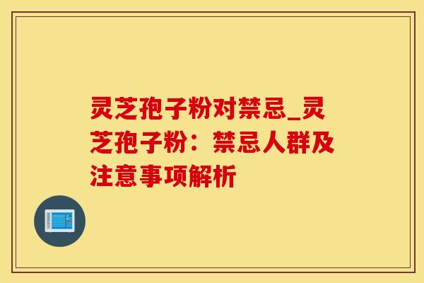 灵芝孢子粉对禁忌_灵芝孢子粉：禁忌人群及注意事项解析