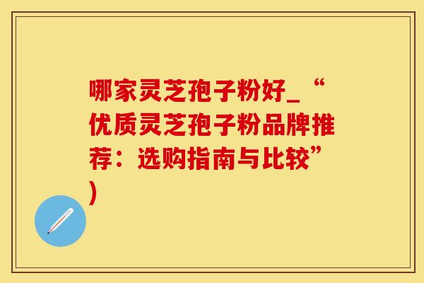 哪家灵芝孢子粉好_“优质灵芝孢子粉品牌推荐：选购指南与比较”)