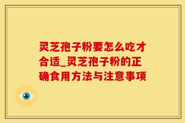灵芝孢子粉要怎么吃才合适_灵芝孢子粉的正确食用方法与注意事项