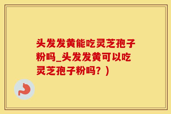头发发黄能吃灵芝孢子粉吗_头发发黄可以吃灵芝孢子粉吗？)