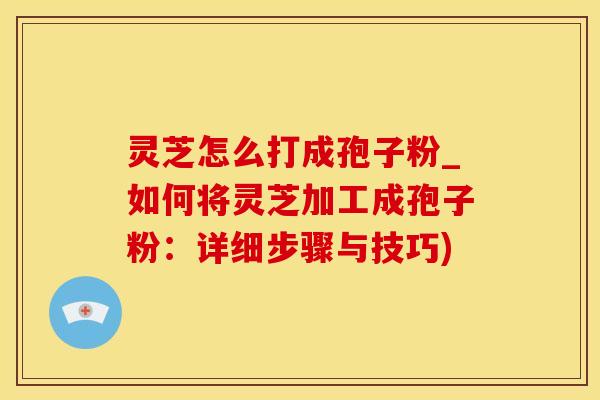 灵芝怎么打成孢子粉_如何将灵芝加工成孢子粉：详细步骤与技巧)
