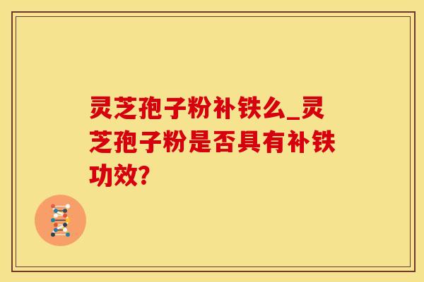 灵芝孢子粉补铁么_灵芝孢子粉是否具有补铁功效？