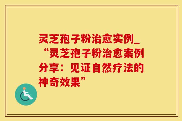 灵芝孢子粉愈实例_“灵芝孢子粉愈案例分享：见证自然疗法的神奇效果”