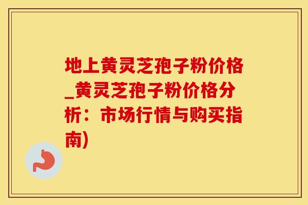 地上黄灵芝孢子粉价格_黄灵芝孢子粉价格分析：市场行情与购买指南)