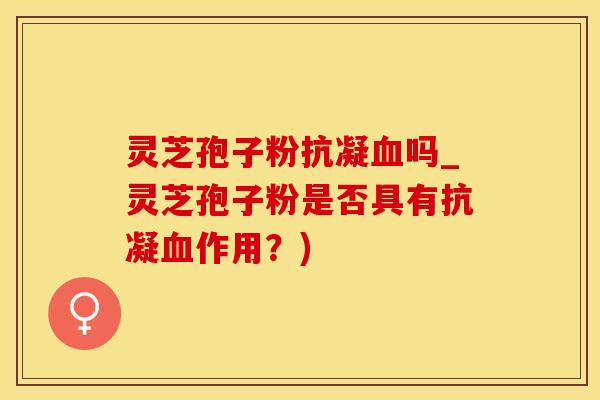 灵芝孢子粉抗凝吗_灵芝孢子粉是否具有抗凝作用？)