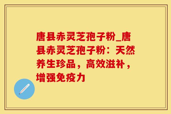 唐县赤灵芝孢子粉_唐县赤灵芝孢子粉：天然养生珍品，高效滋补，增强免疫力