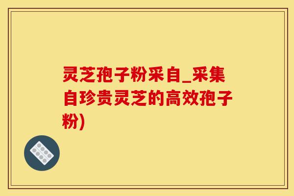 灵芝孢子粉采自_采集自珍贵灵芝的高效孢子粉)