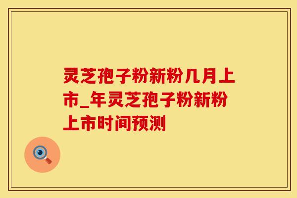 灵芝孢子粉新粉几月上市_年灵芝孢子粉新粉上市时间预测