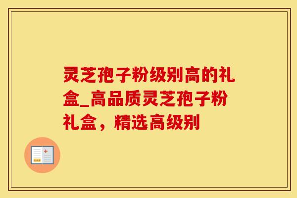 灵芝孢子粉级别高的礼盒_高品质灵芝孢子粉礼盒，精选高级别