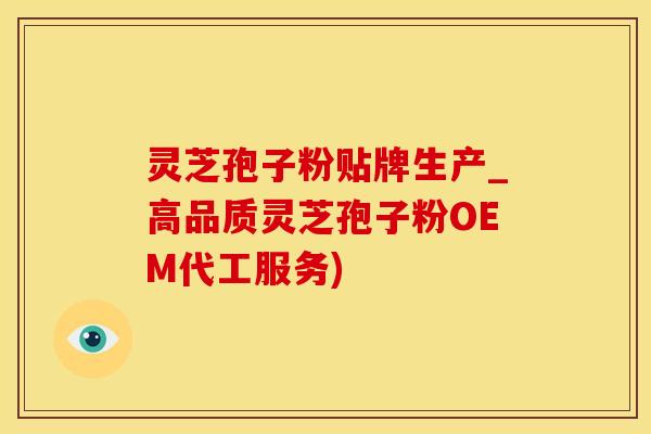 灵芝孢子粉贴牌生产_高品质灵芝孢子粉OEM代工服务)