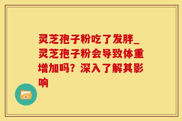 灵芝孢子粉吃了发胖_灵芝孢子粉会导致体重增加吗？深入了解其影响