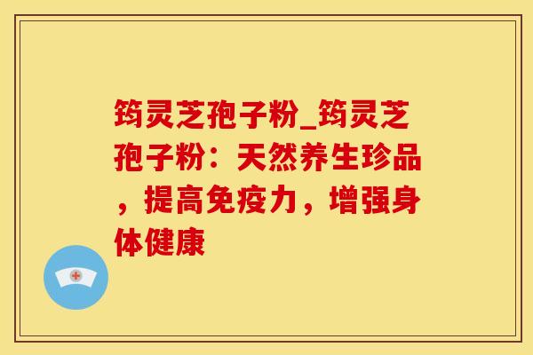 筠灵芝孢子粉_筠灵芝孢子粉：天然养生珍品，提高免疫力，增强身体健康