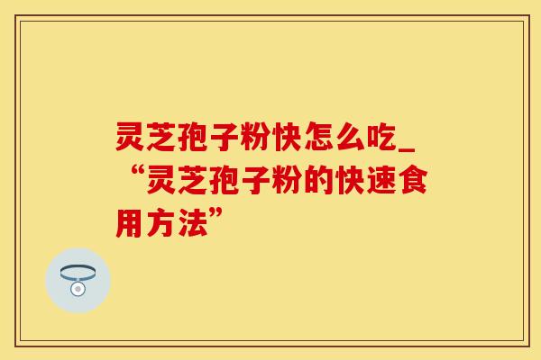 灵芝孢子粉快怎么吃_“灵芝孢子粉的快速食用方法”