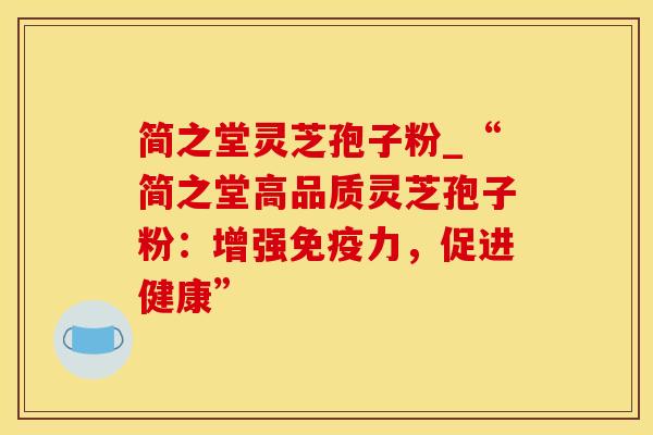 简之堂灵芝孢子粉_“简之堂高品质灵芝孢子粉：增强免疫力，促进健康”