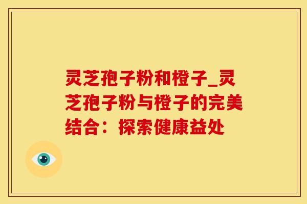 灵芝孢子粉和橙子_灵芝孢子粉与橙子的完美结合：探索健康益处