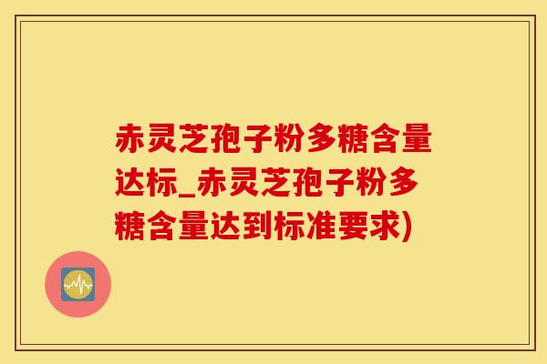 赤灵芝孢子粉多糖含量达标_赤灵芝孢子粉多糖含量达到标准要求)