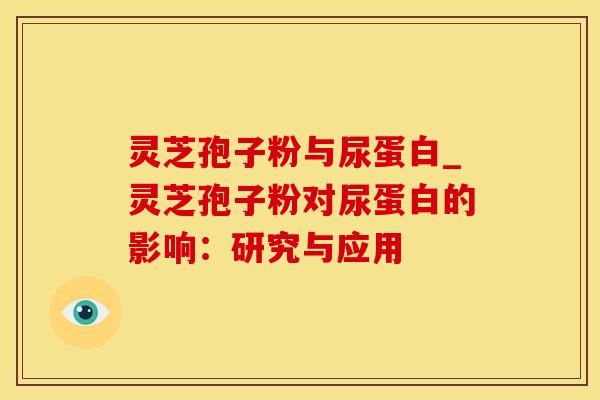 灵芝孢子粉与尿蛋白_灵芝孢子粉对尿蛋白的影响：研究与应用