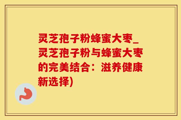 灵芝孢子粉蜂蜜大枣_灵芝孢子粉与蜂蜜大枣的完美结合：滋养健康新选择)