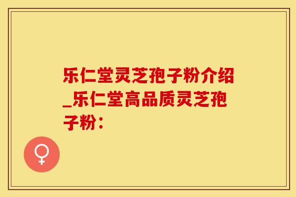 乐仁堂灵芝孢子粉介绍_乐仁堂高品质灵芝孢子粉：