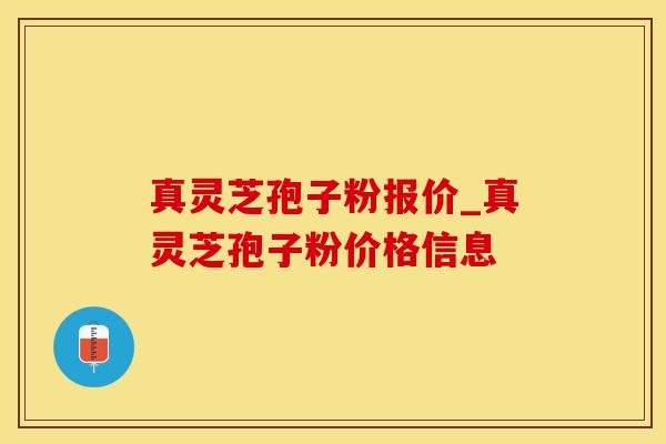 真灵芝孢子粉报价_真灵芝孢子粉价格信息