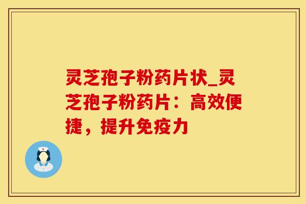 灵芝孢子粉药片状_灵芝孢子粉药片：高效便捷，提升免疫力
