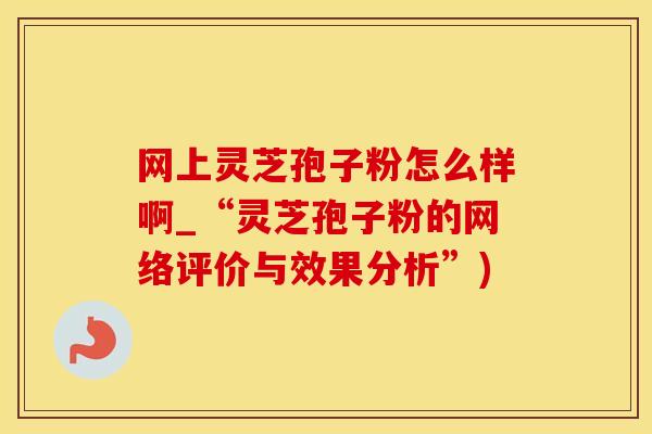 网上灵芝孢子粉怎么样啊_“灵芝孢子粉的网络评价与效果分析”)