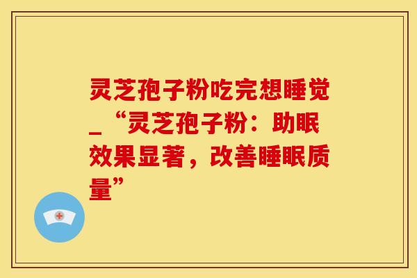灵芝孢子粉吃完想睡觉_“灵芝孢子粉：助眠效果显著，改善质量”
