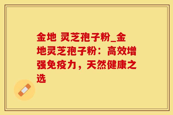 金地 灵芝孢子粉_金地灵芝孢子粉：高效增强免疫力，天然健康之选