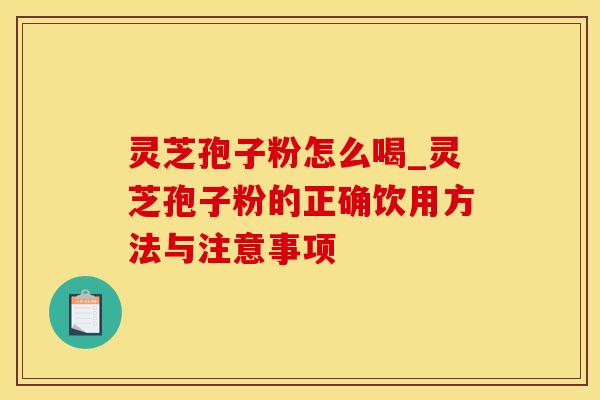 灵芝孢子粉怎么喝_灵芝孢子粉的正确饮用方法与注意事项