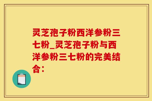 灵芝孢子粉西洋参粉三七粉_灵芝孢子粉与西洋参粉三七粉的完美结合：