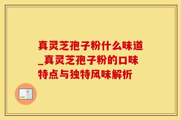 真灵芝孢子粉什么味道_真灵芝孢子粉的口味特点与独特风味解析