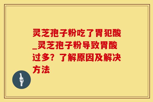 灵芝孢子粉吃了胃犯酸_灵芝孢子粉导致胃酸过多？了解原因及解决方法