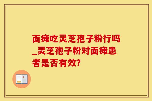 面瘫吃灵芝孢子粉行吗_灵芝孢子粉对面瘫患者是否有效？