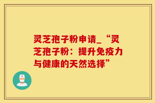 灵芝孢子粉申请_“灵芝孢子粉：提升免疫力与健康的天然选择”