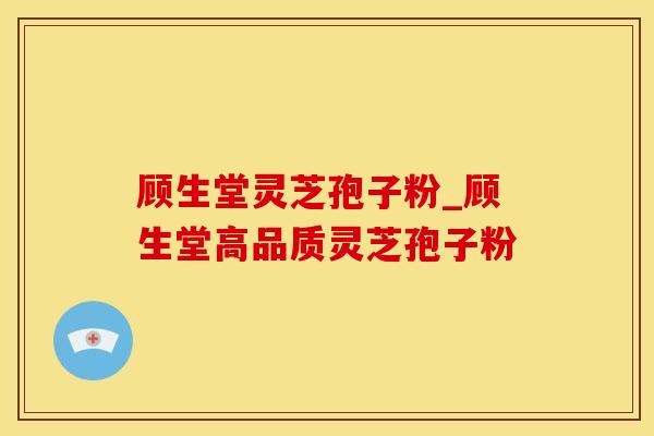 顾生堂灵芝孢子粉_顾生堂高品质灵芝孢子粉