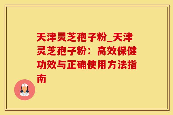 天津灵芝孢子粉_天津灵芝孢子粉：高效保健功效与正确使用方法指南