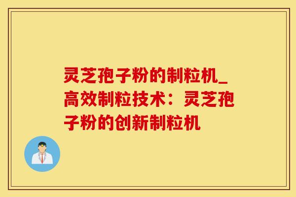 灵芝孢子粉的制粒机_高效制粒技术：灵芝孢子粉的创新制粒机