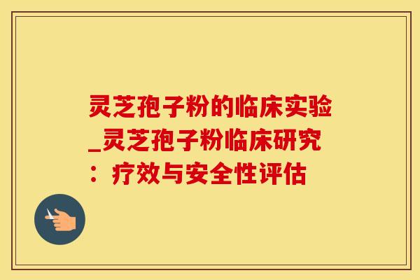 灵芝孢子粉的临床实验_灵芝孢子粉临床研究：疗效与安全性评估