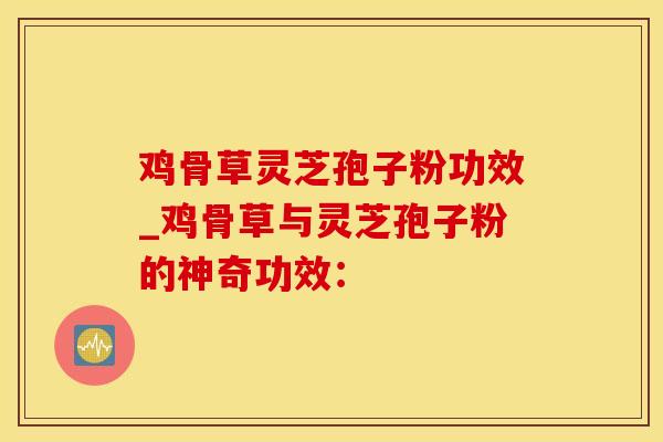鸡骨草灵芝孢子粉功效_鸡骨草与灵芝孢子粉的神奇功效：