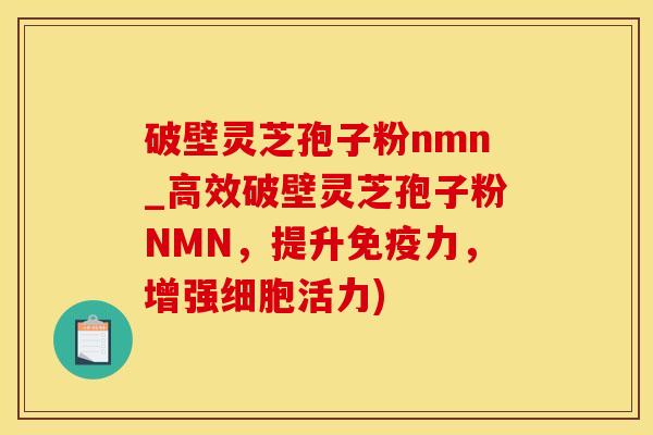 破壁灵芝孢子粉nmn_高效破壁灵芝孢子粉NMN，提升免疫力，增强细胞活力)