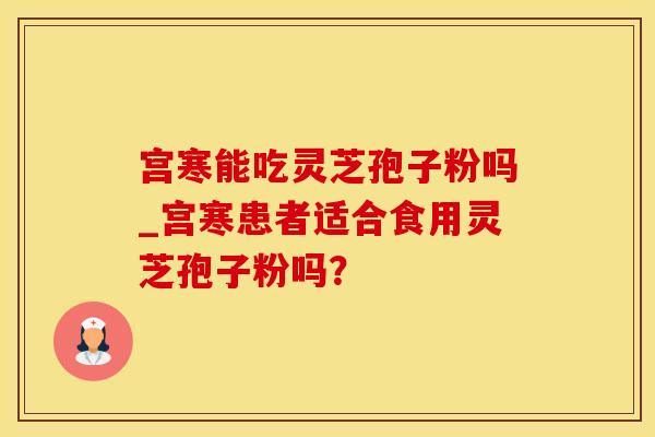 宫寒能吃灵芝孢子粉吗_宫寒患者适合食用灵芝孢子粉吗？
