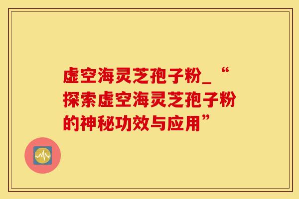 虚空海灵芝孢子粉_“探索虚空海灵芝孢子粉的神秘功效与应用”